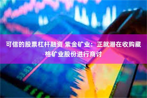 可信的股票杠杆融资 紫金矿业：正就潜在收购藏格矿业股份进行商讨