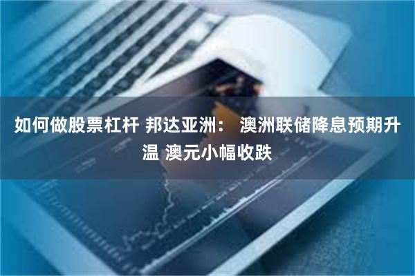 如何做股票杠杆 邦达亚洲： 澳洲联储降息预期升温 澳元小幅收跌