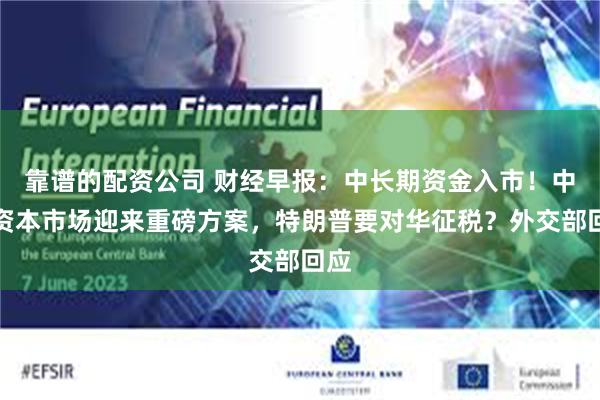 靠谱的配资公司 财经早报：中长期资金入市！中国资本市场迎来重磅方案，特朗普要对华征税？外交部回应