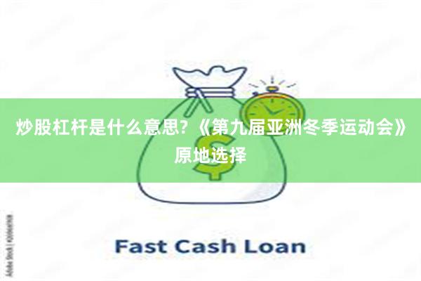 炒股杠杆是什么意思? 《第九届亚洲冬季运动会》原地选择