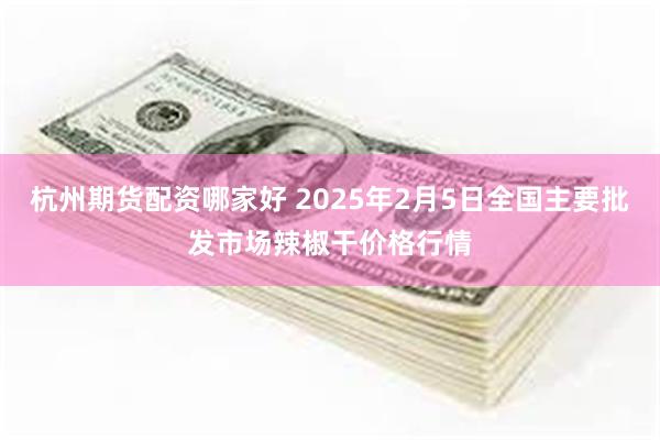 杭州期货配资哪家好 2025年2月5日全国主要批发市场辣椒干价格行情