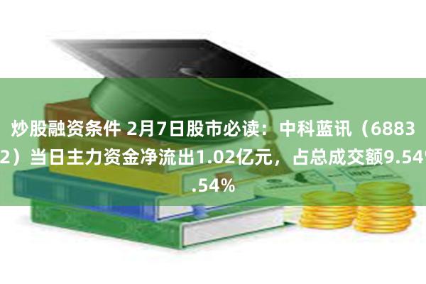 炒股融资条件 2月7日股市必读：中科蓝讯（688332）当日主力资金净流出1.02亿元，占总成交额9.54%