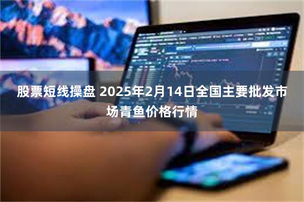 股票短线操盘 2025年2月14日全国主要批发市场青鱼价格行情