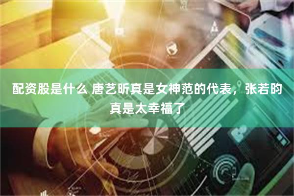 配资股是什么 唐艺昕真是女神范的代表，张若昀真是太幸福了