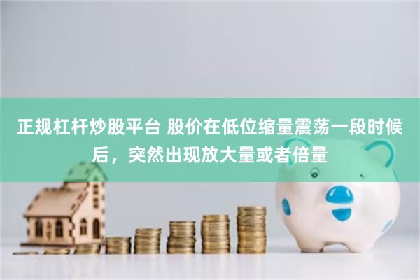 正规杠杆炒股平台 股价在低位缩量震荡一段时候后，突然出现放大量或者倍量