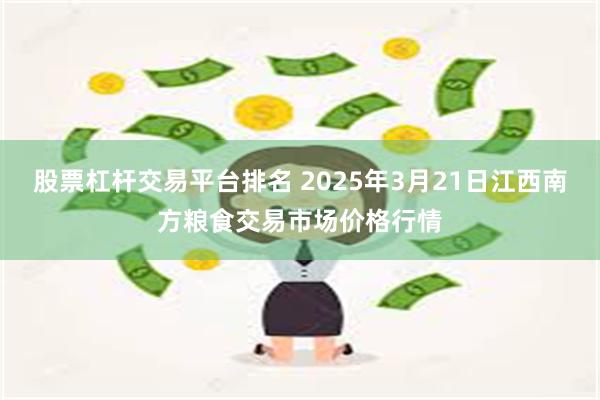 股票杠杆交易平台排名 2025年3月21日江西南方粮食交易市场价格行情