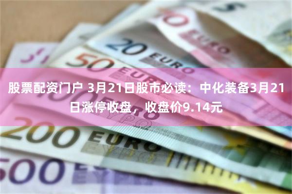 股票配资门户 3月21日股市必读：中化装备3月21日涨停收盘，收盘价9.14元