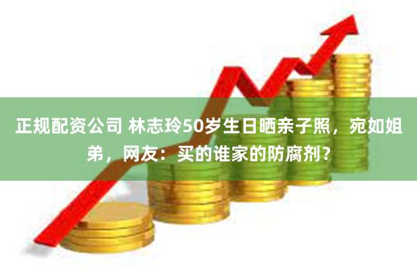 正规配资公司 林志玲50岁生日晒亲子照，宛如姐弟，网友：买的谁家的防腐剂？