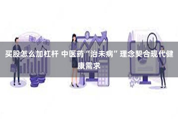 买股怎么加杠杆 中医药“治未病”理念契合现代健康需求