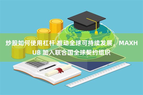 炒股如何使用杠杆 推动全球可持续发展，MAXHUB 加入联合国全球契约组织