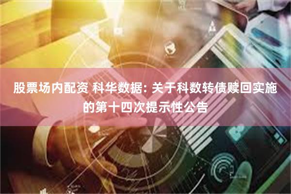 股票场内配资 科华数据: 关于科数转债赎回实施的第十四次提示性公告