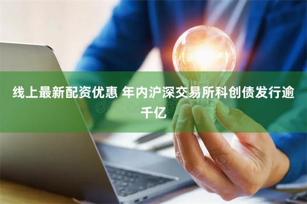 线上最新配资优惠 年内沪深交易所科创债发行逾千亿