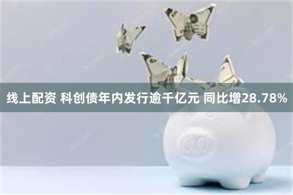 线上配资 科创债年内发行逾千亿元 同比增28.78%
