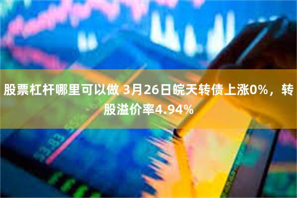 股票杠杆哪里可以做 3月26日皖天转债上涨0%，转股溢价率4.94%