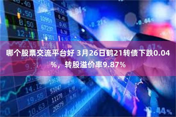 哪个股票交流平台好 3月26日鹤21转债下跌0.04%，转股溢价率9.87%