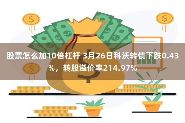 股票怎么加10倍杠杆 3月26日科沃转债下跌0.43%，转股溢价率214.97%