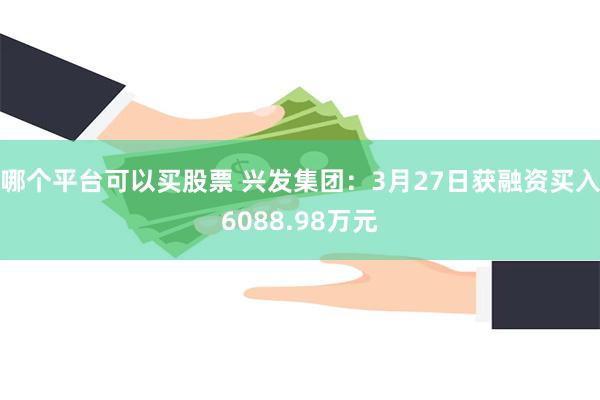 哪个平台可以买股票 兴发集团：3月27日获融资买入6088.98万元