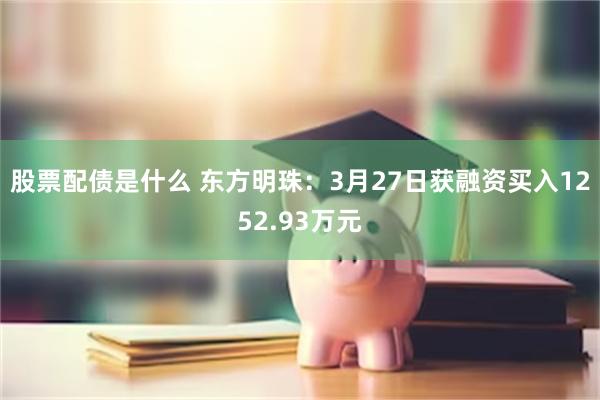 股票配债是什么 东方明珠：3月27日获融资买入1252.93万元