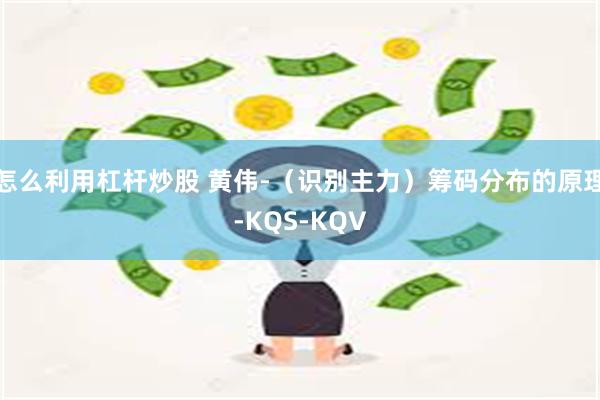 怎么利用杠杆炒股 黄伟-（识别主力）筹码分布的原理-KQS-KQV