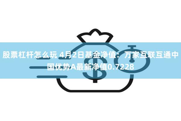 股票杠杆怎么玩 4月2日基金净值：万家互联互通中国优势A最新净值0.7228