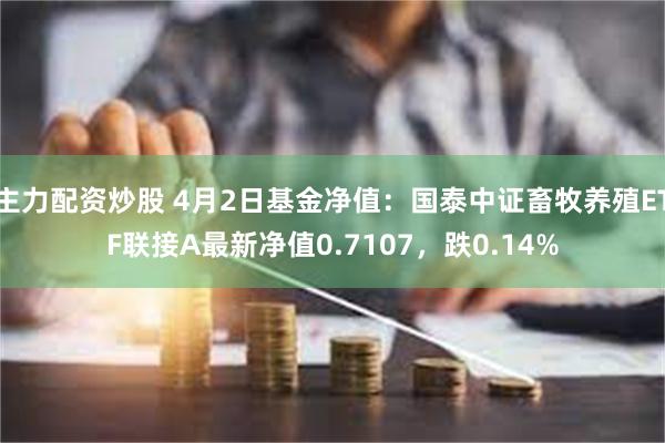 主力配资炒股 4月2日基金净值：国泰中证畜牧养殖ETF联接A最新净值0.7107，跌0.14%