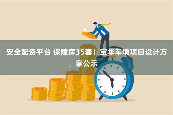 安全配资平台 保障房35套！宝华车墩项目设计方案公示