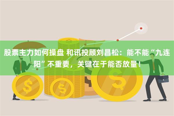 股票主力如何操盘 和讯投顾刘昌松：能不能“九连阳”不重要，关键在于能否放量！