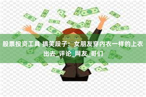 股票投资工具 搞笑段子：女朋友穿内衣一样的上衣出去_评论_网友_哥们