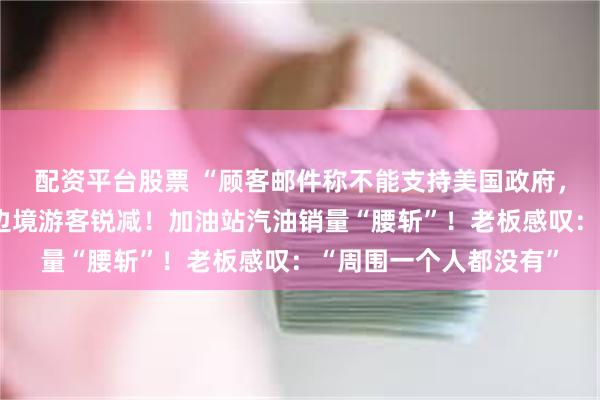 配资平台股票 “顾客邮件称不能支持美国政府，所以不来了”，美加边境游客锐减！加油站汽油销量“腰斩”！老板感叹：“周围一个人都没有”