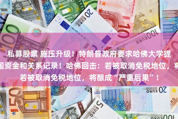 私募股票 施压升级！特朗普政府要求哈佛大学提供过去十年有关外国资金和关系记录！哈佛回击：若被取消免税地位，将酿成“严重后果”！