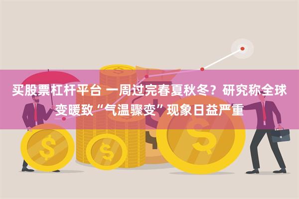 买股票杠杆平台 一周过完春夏秋冬？研究称全球变暖致“气温骤变”现象日益严重