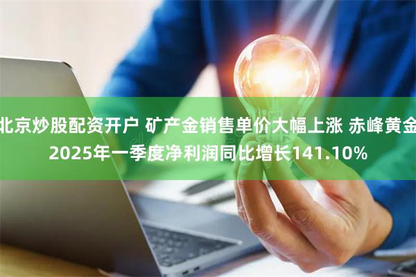 北京炒股配资开户 矿产金销售单价大幅上涨 赤峰黄金2025年一季度净利润同比增长141.10%