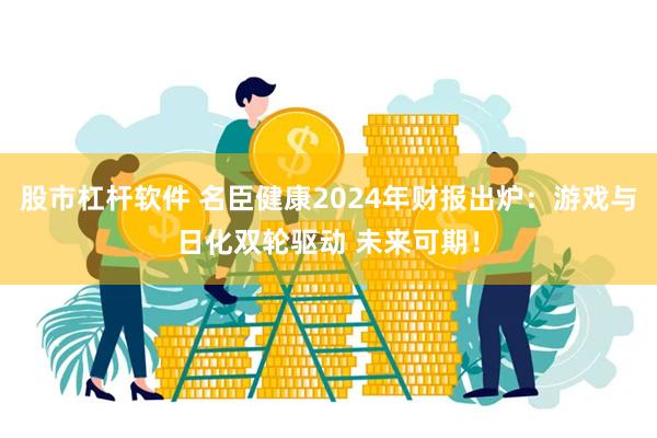 股市杠杆软件 名臣健康2024年财报出炉：游戏与日化双轮驱动 未来可期！