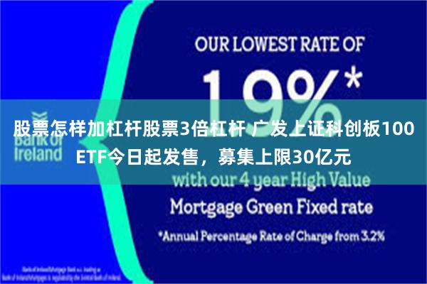 股票怎样加杠杆股票3倍杠杆 广发上证科创板100ETF今日起发售，募集上限30亿元