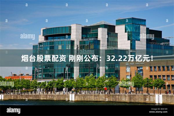 烟台股票配资 刚刚公布：32.22万亿元！