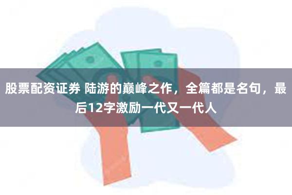 股票配资证券 陆游的巅峰之作，全篇都是名句，最后12字激励一代又一代人