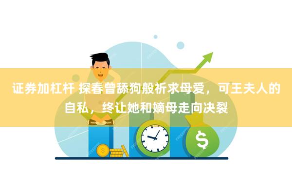 证券加杠杆 探春曾舔狗般祈求母爱，可王夫人的自私，终让她和嫡母走向决裂