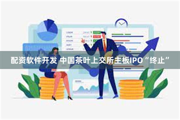 配资软件开发 中国茶叶上交所主板IPO“终止”