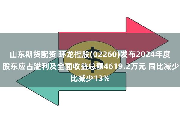 山东期货配资 环龙控股(02260)发布2024年度业绩 股东应占溢利及全面收益总额4619.2万元 同比减少13%