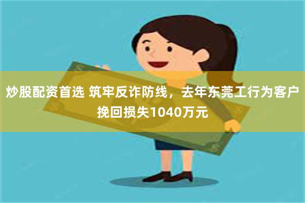 炒股配资首选 筑牢反诈防线，去年东莞工行为客户挽回损失1040万元