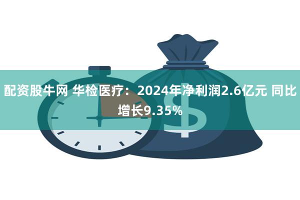 配资股牛网 华检医疗：2024年净利润2.6亿元 同比增长9.35%