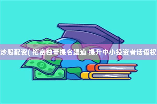 炒股配资( 拓宽独董提名渠道 提升中小投资者话语权