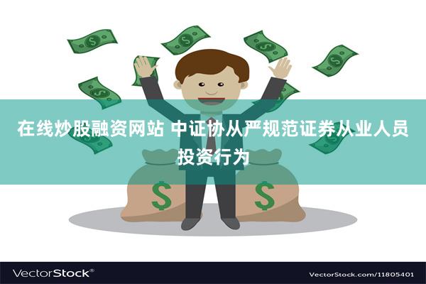 在线炒股融资网站 中证协从严规范证券从业人员投资行为