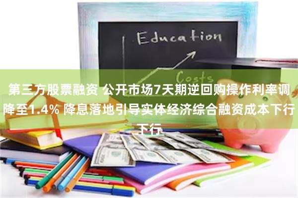 第三方股票融资 公开市场7天期逆回购操作利率调降至1.4% 降息落地引导实体经济综合融资成本下行