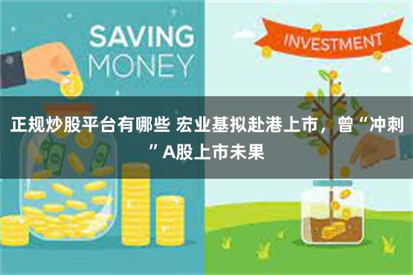 正规炒股平台有哪些 宏业基拟赴港上市，曾“冲刺”A股上市未果