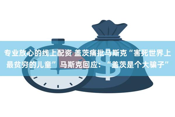 专业放心的线上配资 盖茨痛批马斯克“害死世界上最贫穷的儿童” 马斯克回应：“盖茨是个大骗子”