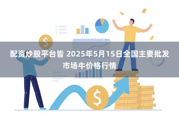 配资炒股平台皆 2025年5月15日全国主要批发市场牛价格行情
