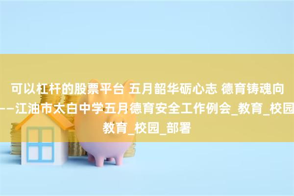 可以杠杆的股票平台 五月韶华砺心志 德育铸魂向未来 ——江油市太白中学五月德育安全工作例会_教育_校园_部署