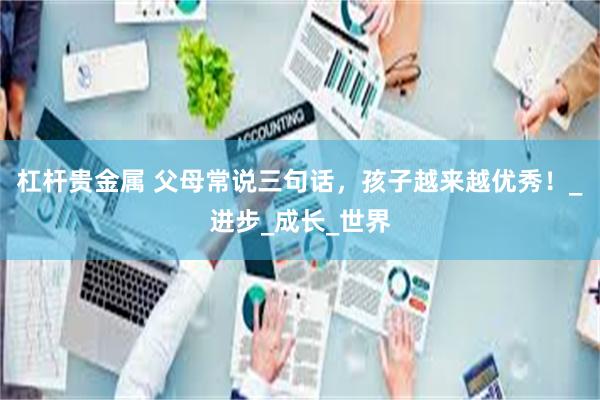 杠杆贵金属 父母常说三句话，孩子越来越优秀！_进步_成长_世界