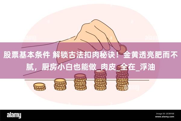 股票基本条件 解锁古法扣肉秘诀！金黄透亮肥而不腻，厨房小白也能做_肉皮_全在_浮油
